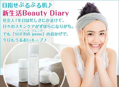 目指せぷるぷる肌♪新生活Beauty Diary - 社会人1年目は忙しさにかまけて、日々のスキンケアがずぼらになりがち。でも「SOFINA jenne(ソフィーナジェンヌ)」のおかげで、今日もうるおいキープ♪