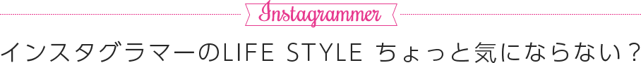 Instagrammer インスタグラマーのLIFE STYLEちょっと気にならない?
